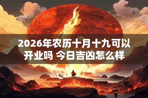 2026年农历十月十九可以开业吗 今日吉凶怎么样