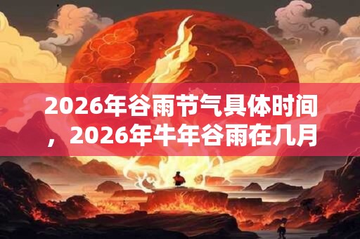 2026年谷雨节气具体时间,2026年牛年谷雨在几月几号? 2026年谷雨节气具体时间,2026年牛年谷雨在几月几号?