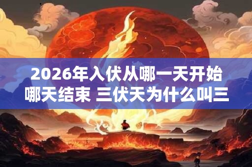 2026年入伏从哪一天开始哪天结束 三伏天为什么叫三伏天