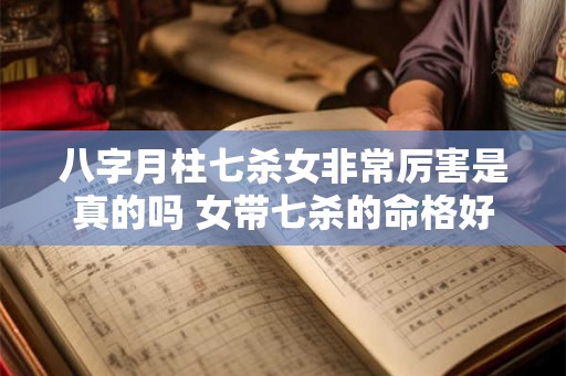 八字月柱七杀女非常厉害是真的吗 女带七杀的命格好处 八字月柱七杀女非常厉害是真的吗 女带七杀的命格好处