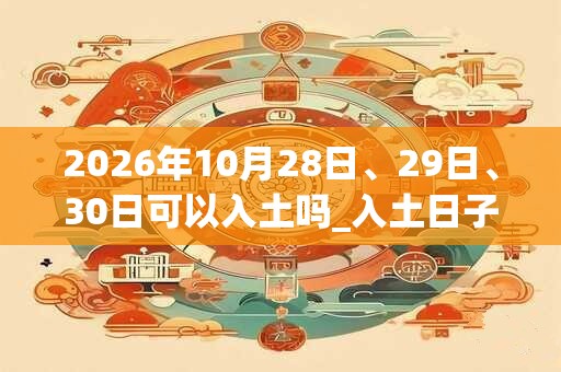 2026年10月28日、29日、30日可以入土吗_入土日子好吗