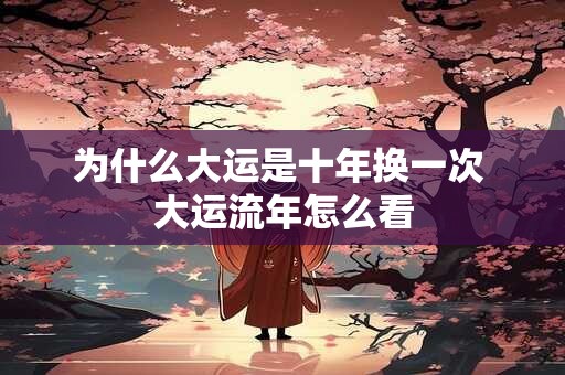 为什么大运是十年换一次 大运流年怎么看