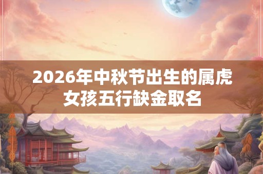 2026年中秋节出生的属虎女孩五行缺金取名