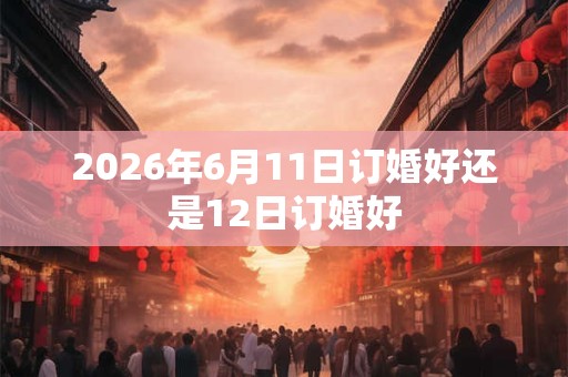 2026年6月11日订婚好还是12日订婚好