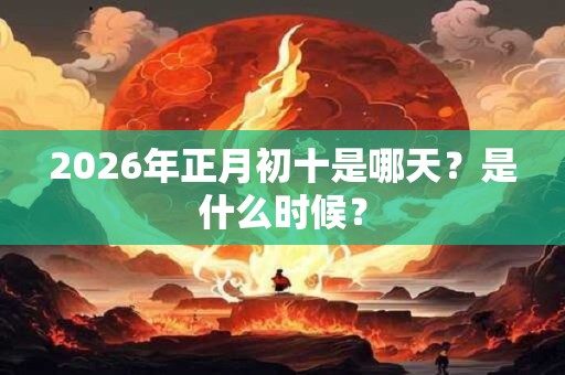 2026年正月初十是哪天？是什么时候？