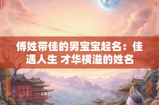 傅姓带佳的男宝宝起名：佳遇人生 才华横溢的姓名