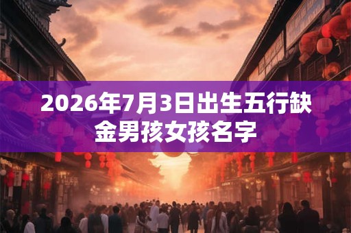 2026年7月3日出生五行缺金男孩女孩名字