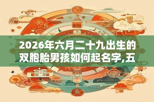 2026年六月二十九出生的双胞胎男孩如何起名字,五行属什么？