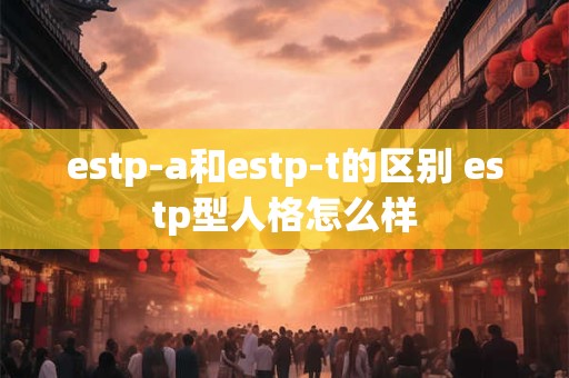 estp-a和estp-t的区别 estp型人格怎么样