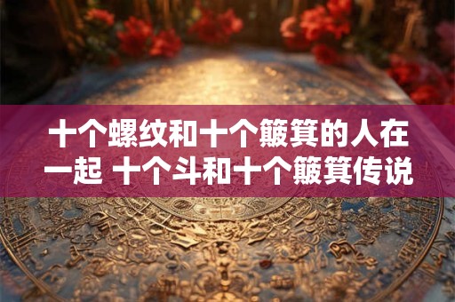 十个螺纹和十个簸箕的人在一起 十个斗和十个簸箕传说