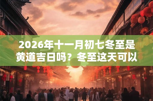 2026年十一月初七冬至是黄道吉日吗？冬至这天可以出殡吗？