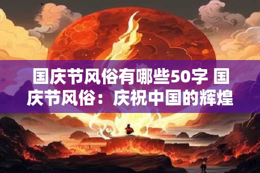 国庆节风俗有哪些50字 国庆节风俗：庆祝中国的辉煌与骄傲