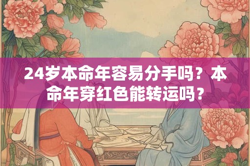 24岁本命年容易分手吗？本命年穿红色能转运吗？