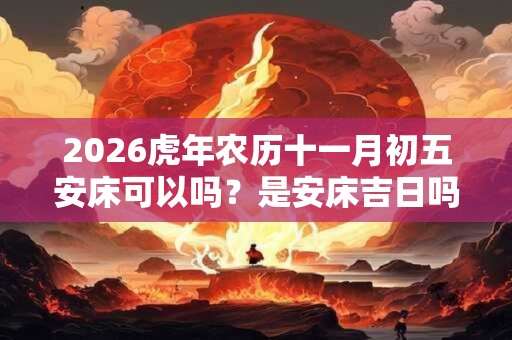 2026虎年农历十一月初五安床可以吗？是安床吉日吗？