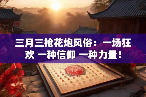 三月三抢花炮风俗：一场狂欢 一种信仰 一种力量！
