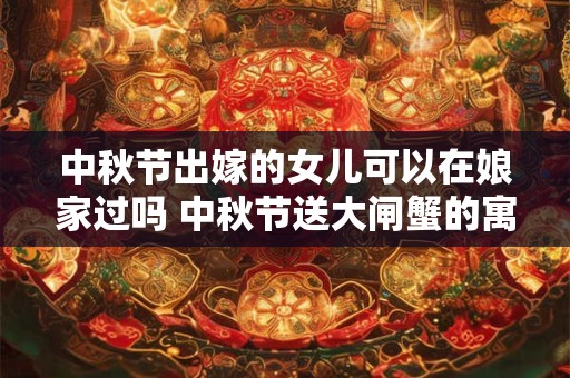 中秋节出嫁的女儿可以在娘家过吗 中秋节送大闸蟹的寓意
