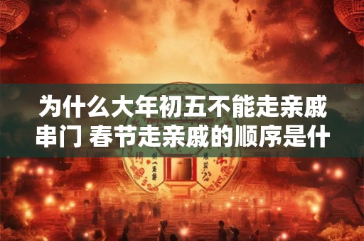 为什么大年初五不能走亲戚串门 春节走亲戚的顺序是什么