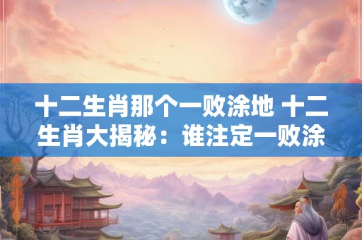 十二生肖那个一败涂地 十二生肖大揭秘：谁注定一败涂地