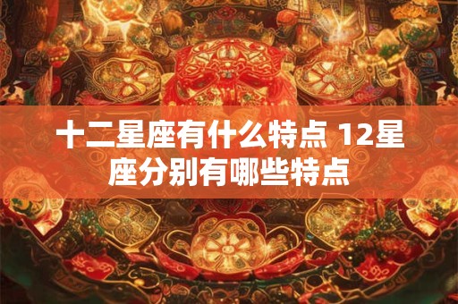 十二星座有什么特点 12星座分别有哪些特点