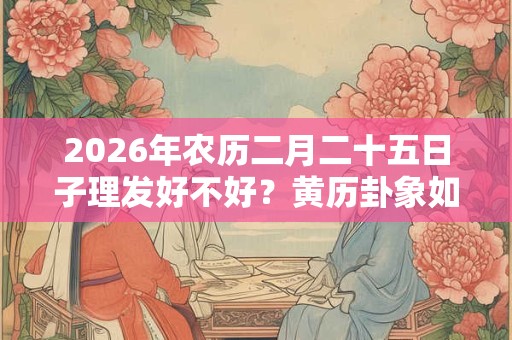 2026年农历二月二十五日子理发好不好？黄历卦象如何？