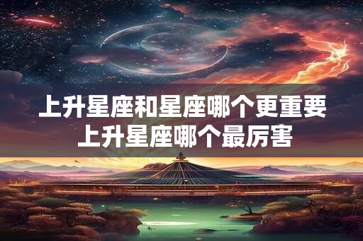 上升星座和星座哪个更重要 上升星座哪个最厉害