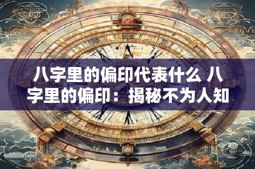 八字里的偏印代表什么 八字里的偏印：揭秘不为人知的一面