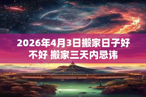 2026年4月3日搬家日子好不好 搬家三天内忌讳