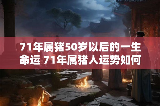 71年属猪50岁以后的一生命运 71年属猪人运势如何 71年属猪50岁以后的一生命运 71年属猪人运势如何
