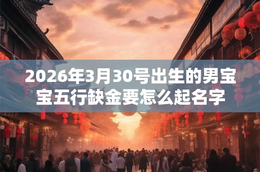 2026年3月30号出生的男宝宝五行缺金要怎么起名字