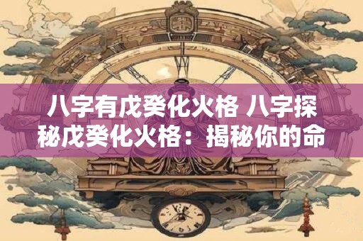八字有戊癸化火格 八字探秘戊癸化火格：揭秘你的命理奥秘