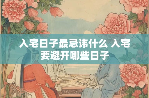 入宅日子最忌讳什么 入宅要避开哪些日子