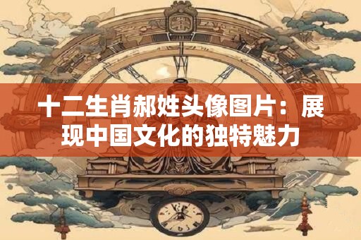 十二生肖郝姓头像图片：展现中国文化的独特魅力