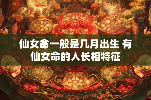 仙女命一般是几月出生 有仙女命的人长相特征