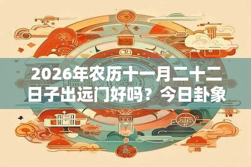 2026年农历十一月二十二日子出远门好吗？今日卦象如何？