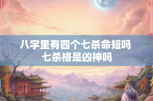 八字里有四个七杀命短吗 七杀格是凶神吗