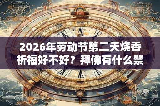 2026年劳动节第二天烧香祈福好不好？拜佛有什么禁忌？
