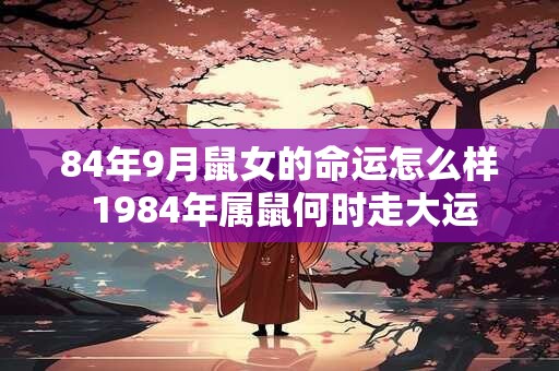 84年9月鼠女的命运怎么样 1984年属鼠何时走大运