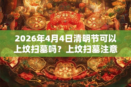 2026年4月4日清明节可以上坟扫墓吗？上坟扫墓注意事项？