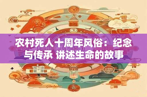 农村死人十周年风俗：纪念与传承 讲述生命的故事
