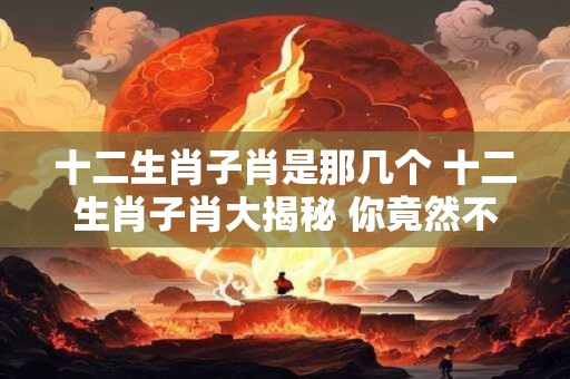 十二生肖子肖是那几个 十二生肖子肖大揭秘 你竟然不知道