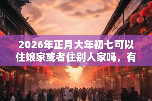 2026年正月大年初七可以住娘家或者住别人家吗，有什么忌讳？