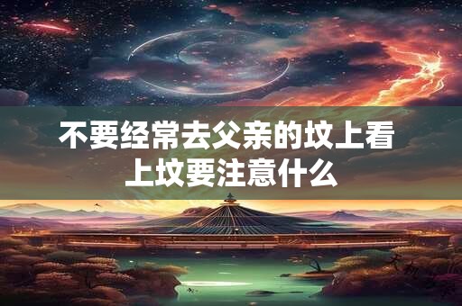 不要经常去父亲的坟上看 上坟要注意什么 不要经常去父亲的坟上看 上坟要注意什么