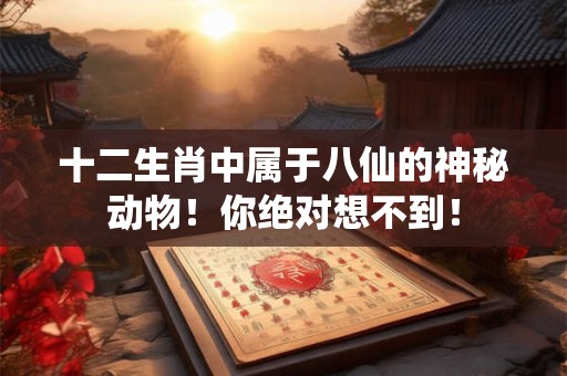 十二生肖中属于八仙的神秘动物！你绝对想不到！