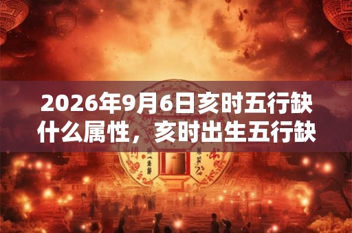 2026年9月6日亥时五行缺什么属性,亥时出生五行缺什么 2026年9月6日亥时五行缺什么属性,亥时出生五行缺什么