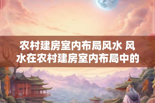 农村建房室内布局风水 风水在农村建房室内布局中的重要性