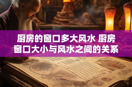 厨房的窗口多大风水 厨房窗口大小与风水之间的关系