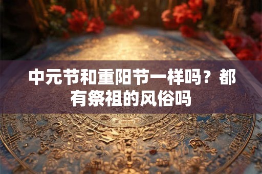 中元节和重阳节一样吗？都有祭祖的风俗吗