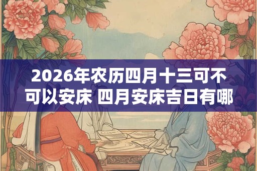 2026年农历四月十三可不可以安床 四月安床吉日有哪些