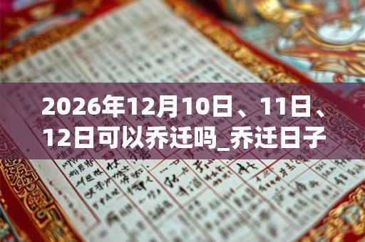 2026年12月10日、11日、12日可以乔迁吗_乔迁日子好吗