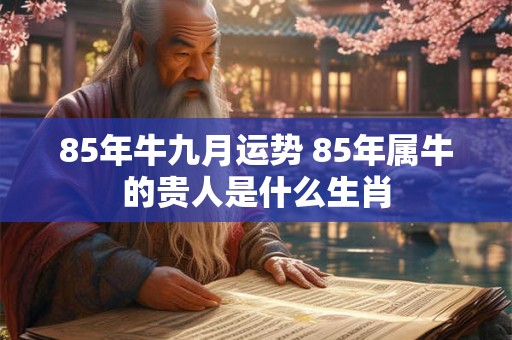 85年牛九月运势 85年属牛的贵人是什么生肖